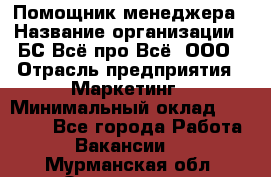 Помощник менеджера › Название организации ­ БС Всё про Всё, ООО › Отрасль предприятия ­ Маркетинг › Минимальный оклад ­ 25 000 - Все города Работа » Вакансии   . Мурманская обл.,Оленегорск г.